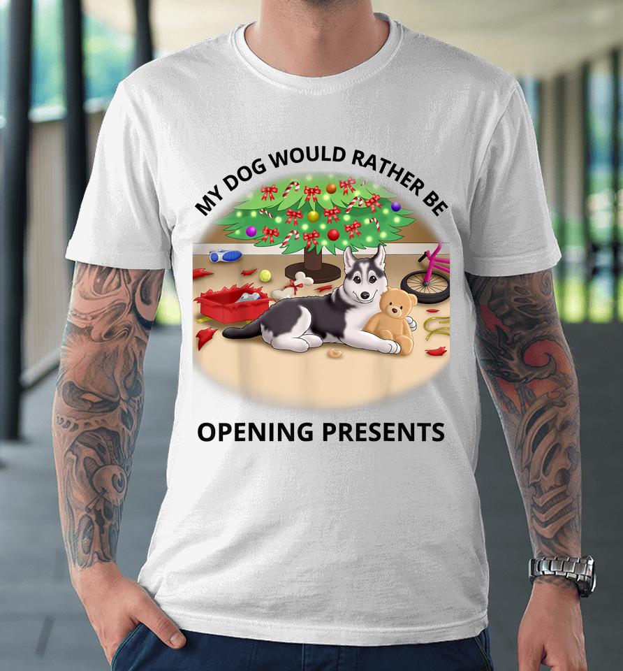 My Dog Would Rather Be Opening Presents Premium T-Shirt