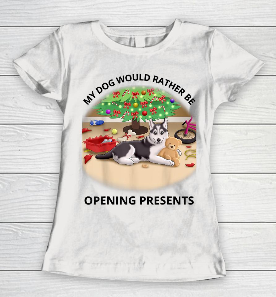 My Dog Would Rather Be Opening Presents Women T-Shirt