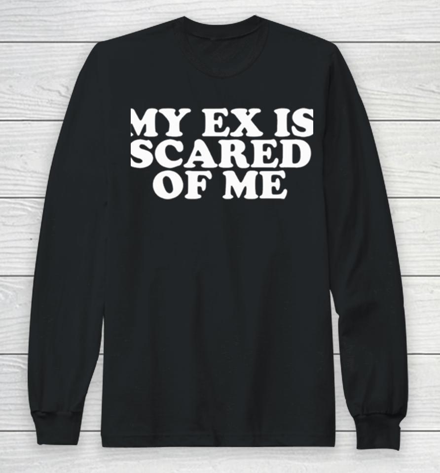 My Ex Is Scared Of Me Long Sleeve T-Shirt