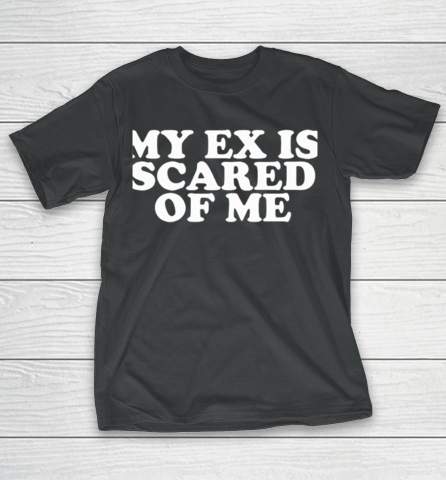 My Ex Is Scared Of Me T-Shirt
