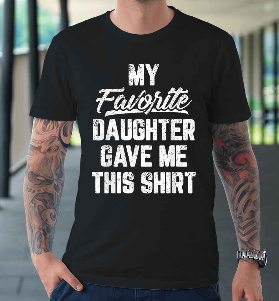 My Favorite Daughter Gave Me This Premium T-Shirt