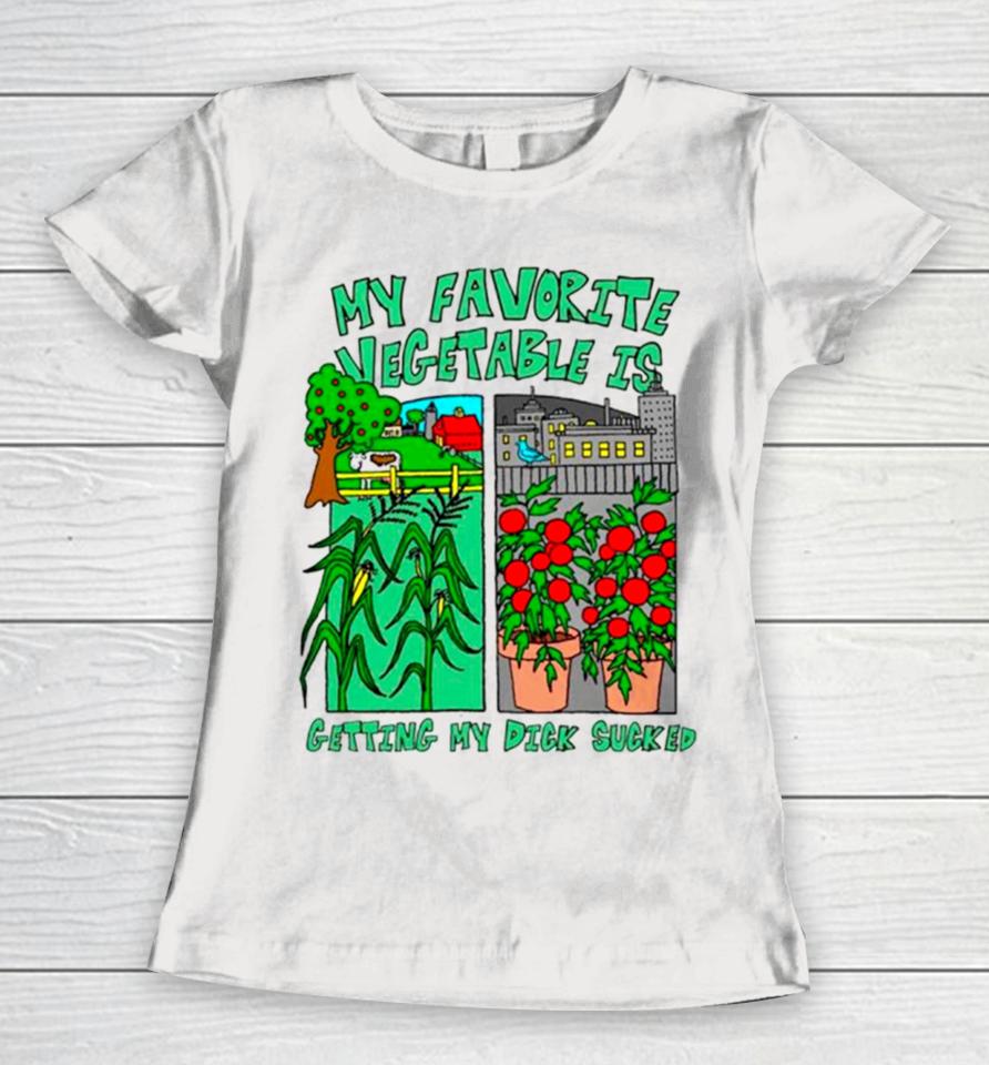 My Favorite Vegetable Is Getting My Dick Sucked Women T-Shirt