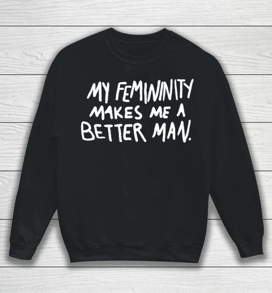 My Femininity Makes Me A Better Man Sweatshirt