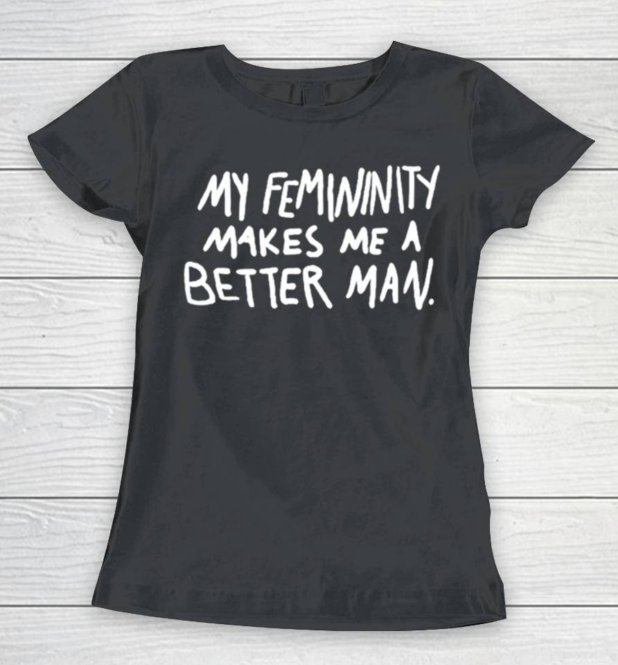 My Femininity Makes Me A Better Man Women T-Shirt