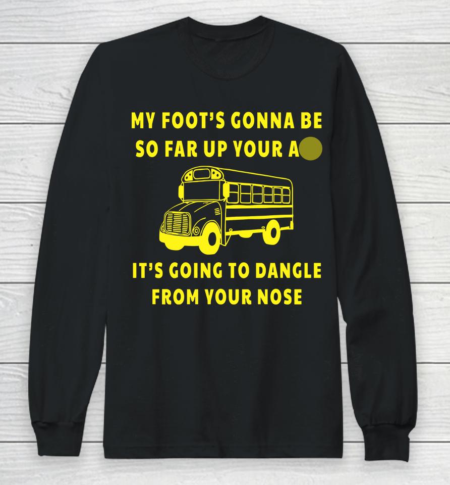 My Foot's Gonna Be So Far Up Your Ass It's Going To Dangle From Your Nose Long Sleeve T-Shirt