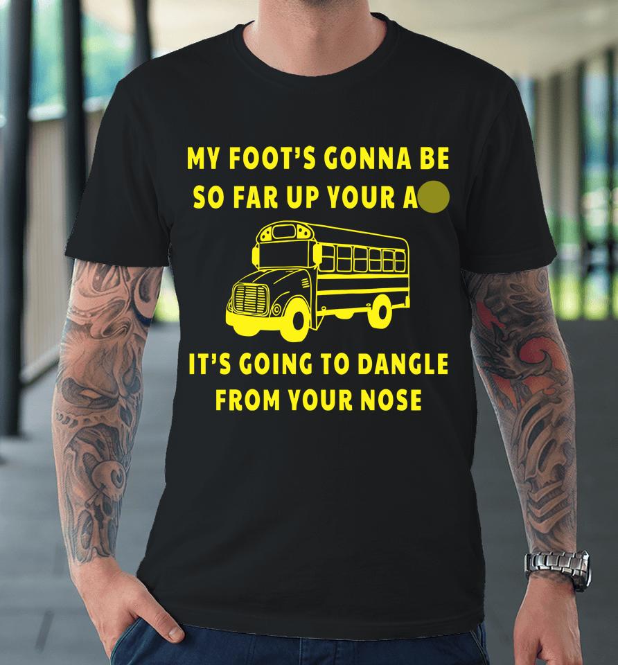 My Foot's Gonna Be So Far Up Your Ass It's Going To Dangle From Your Nose Premium T-Shirt
