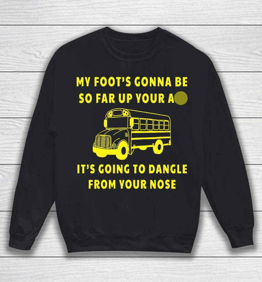 My Foot's Gonna Be So Far Up Your Ass It's Going To Dangle From Your Nose Sweatshirt