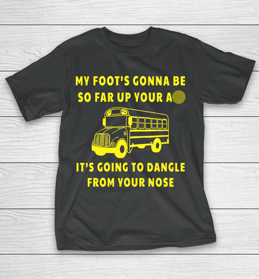 My Foot's Gonna Be So Far Up Your Ass It's Going To Dangle From Your Nose T-Shirt