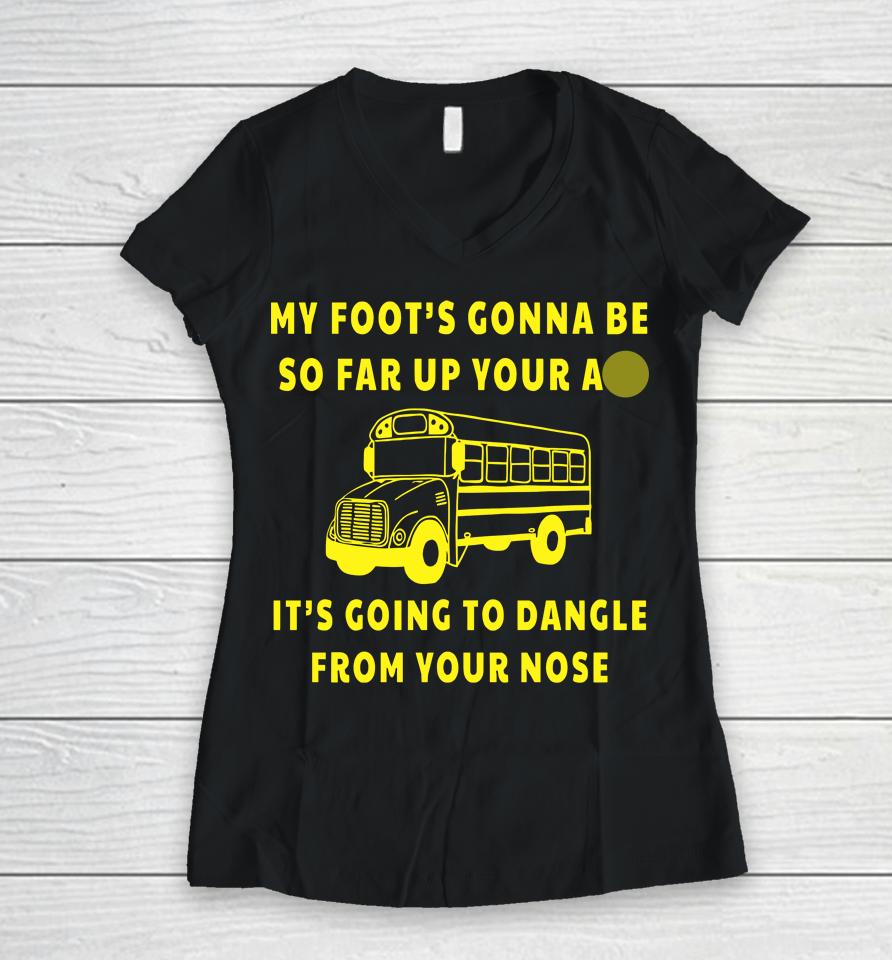 My Foot's Gonna Be So Far Up Your Ass It's Going To Dangle From Your Nose Women V-Neck T-Shirt