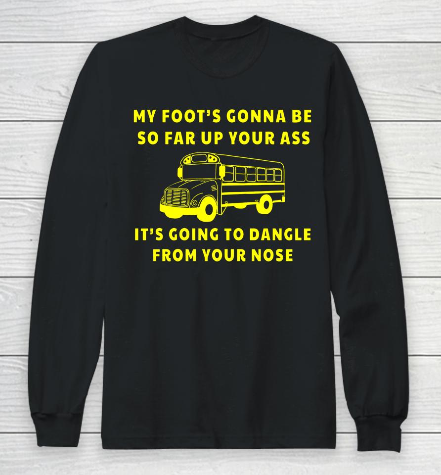 My Foot's Gonna Be So Far Up Your It's Going To Dangle From Your Nose Long Sleeve T-Shirt
