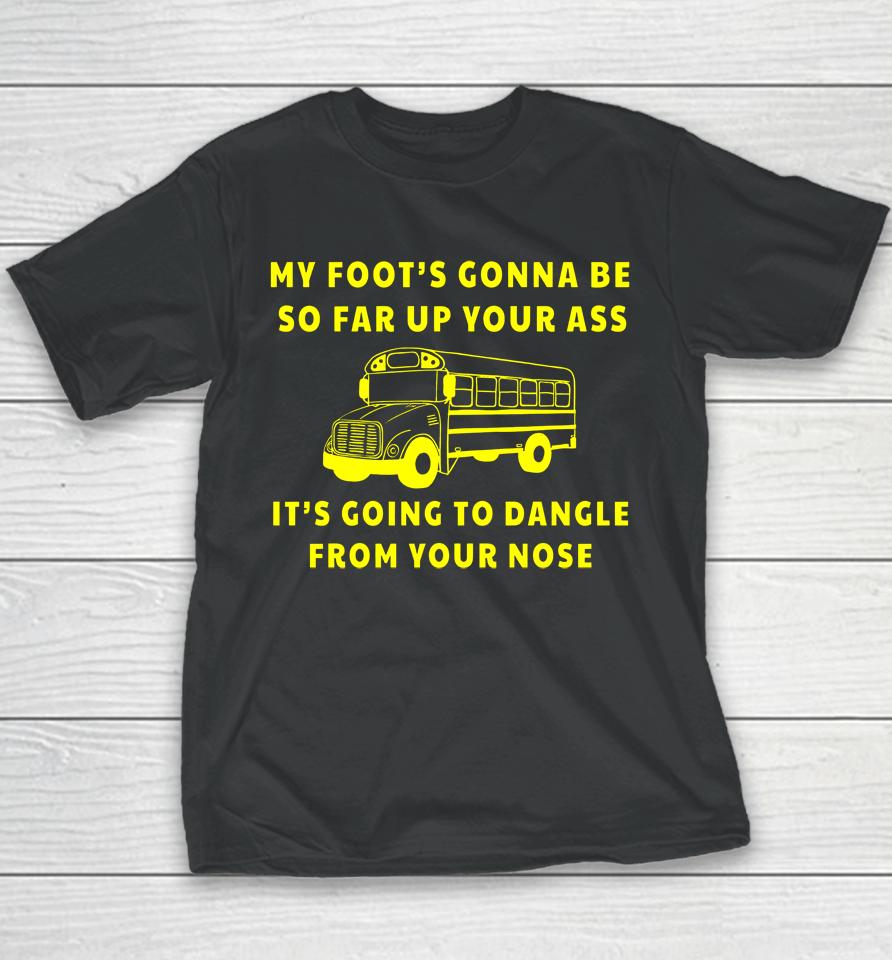 My Foot's Gonna Be So Far Up Your It's Going To Dangle From Your Nose Youth T-Shirt
