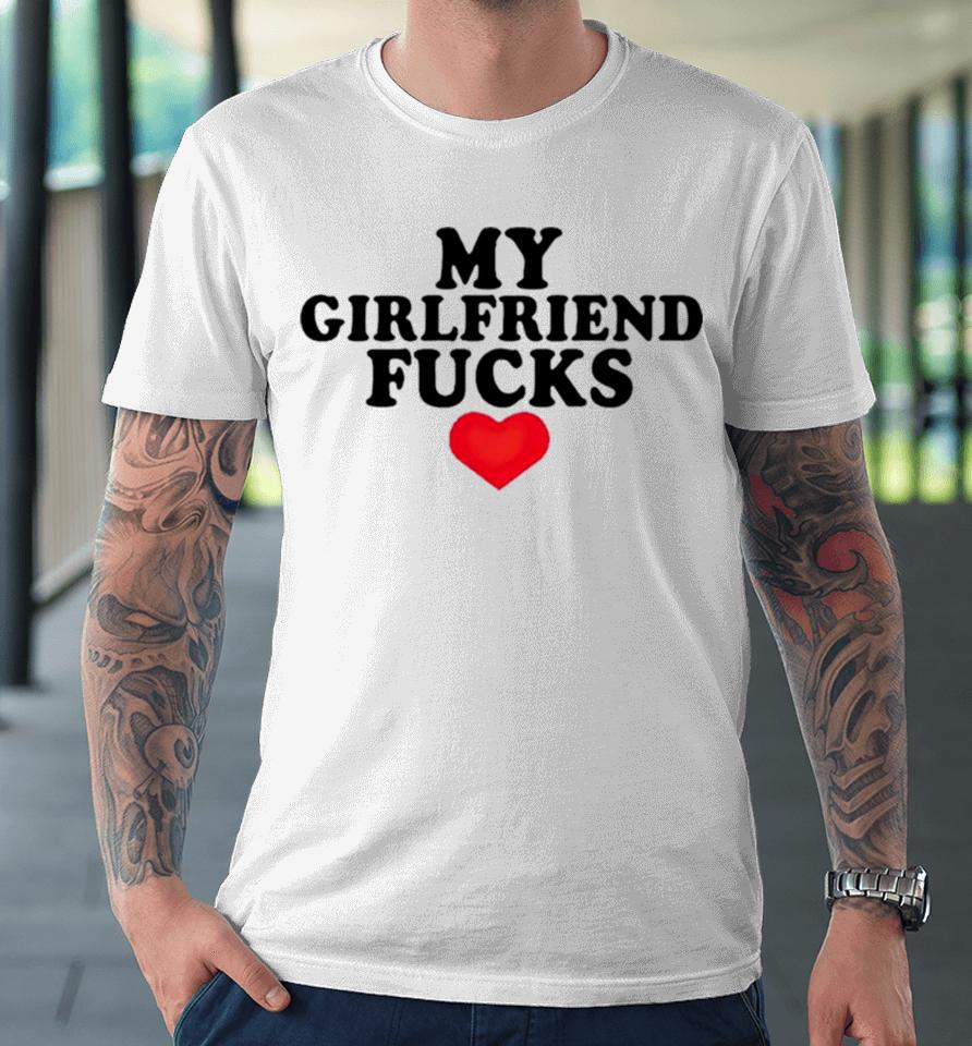 My Girlfriend Fucks Premium T-Shirt