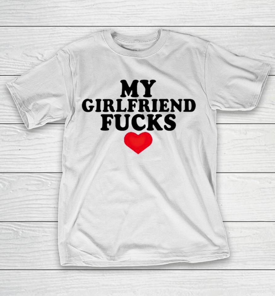 My Girlfriend Fucks T-Shirt