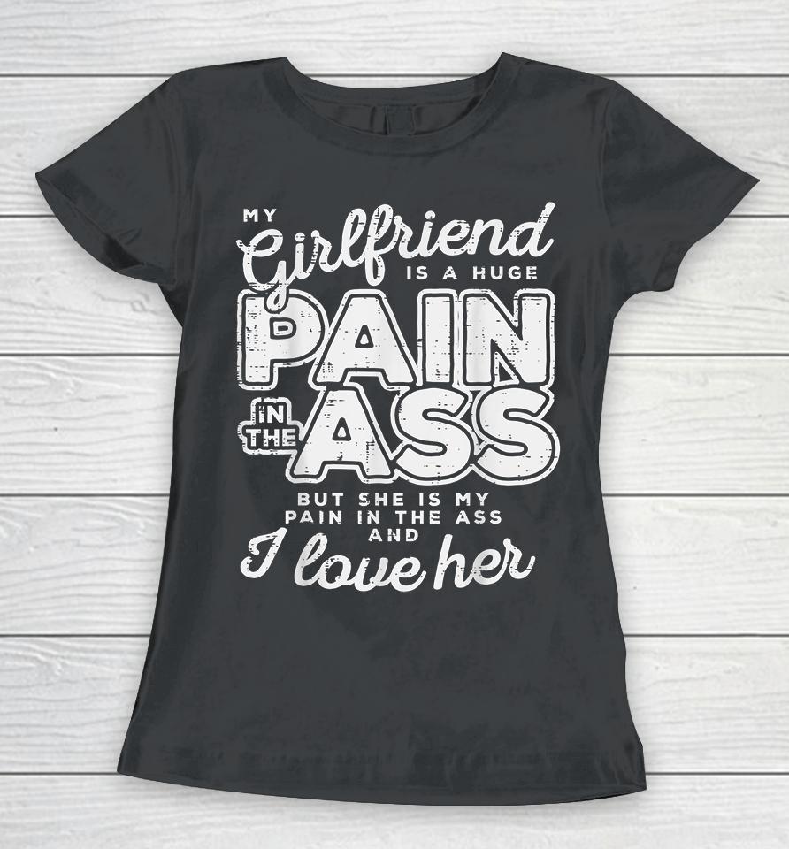 My Girlfriend Is A Huge Pain In The Ass But She Is My Pain In The Ass And I Love Her Women T-Shirt
