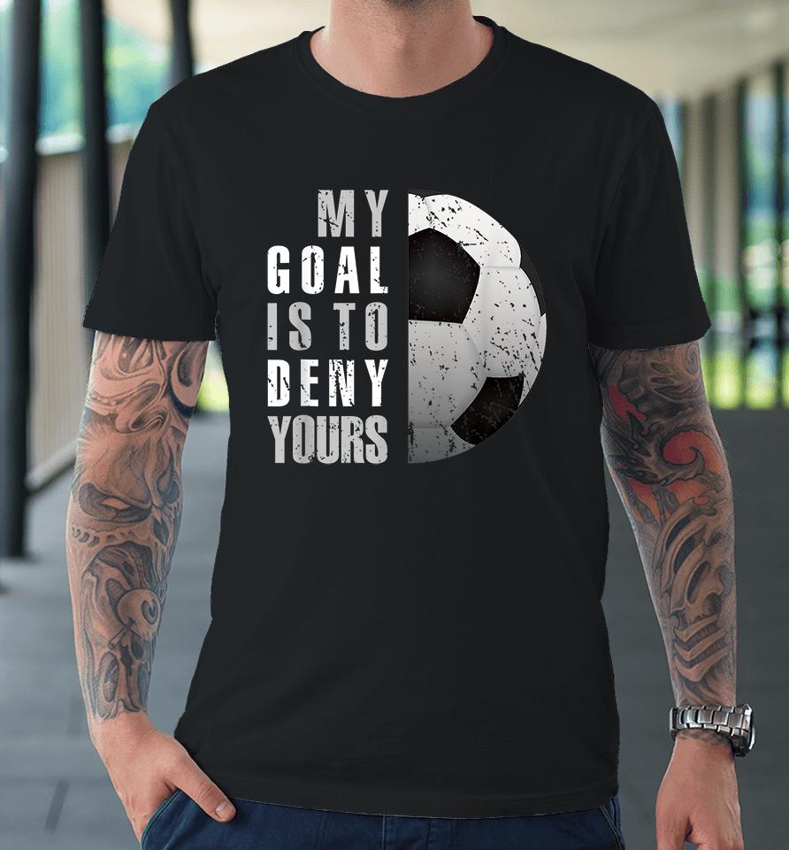 My Goal Is To Deny Yours Soccer Goalie Premium T-Shirt
