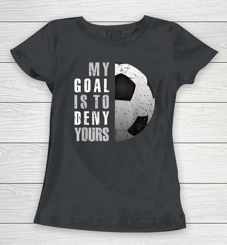 My Goal Is To Deny Yours Soccer Goalie Women T-Shirt
