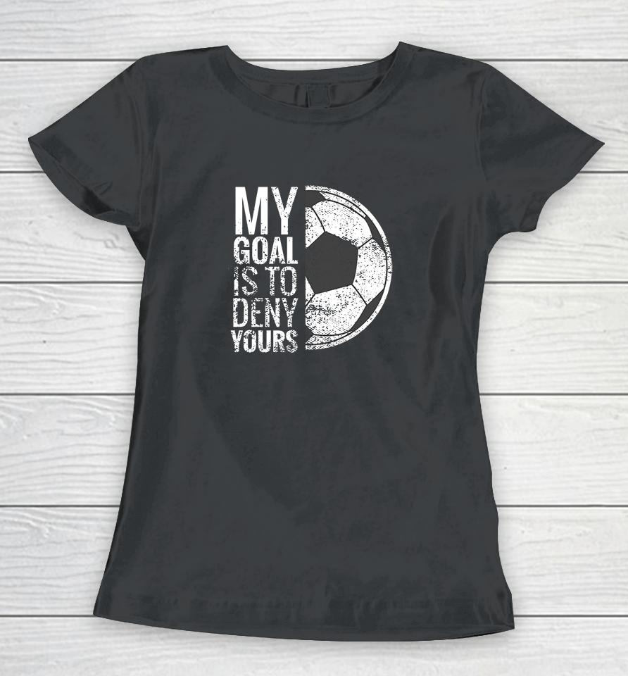 My Goal Is To Deny Yours Soccer Women T-Shirt