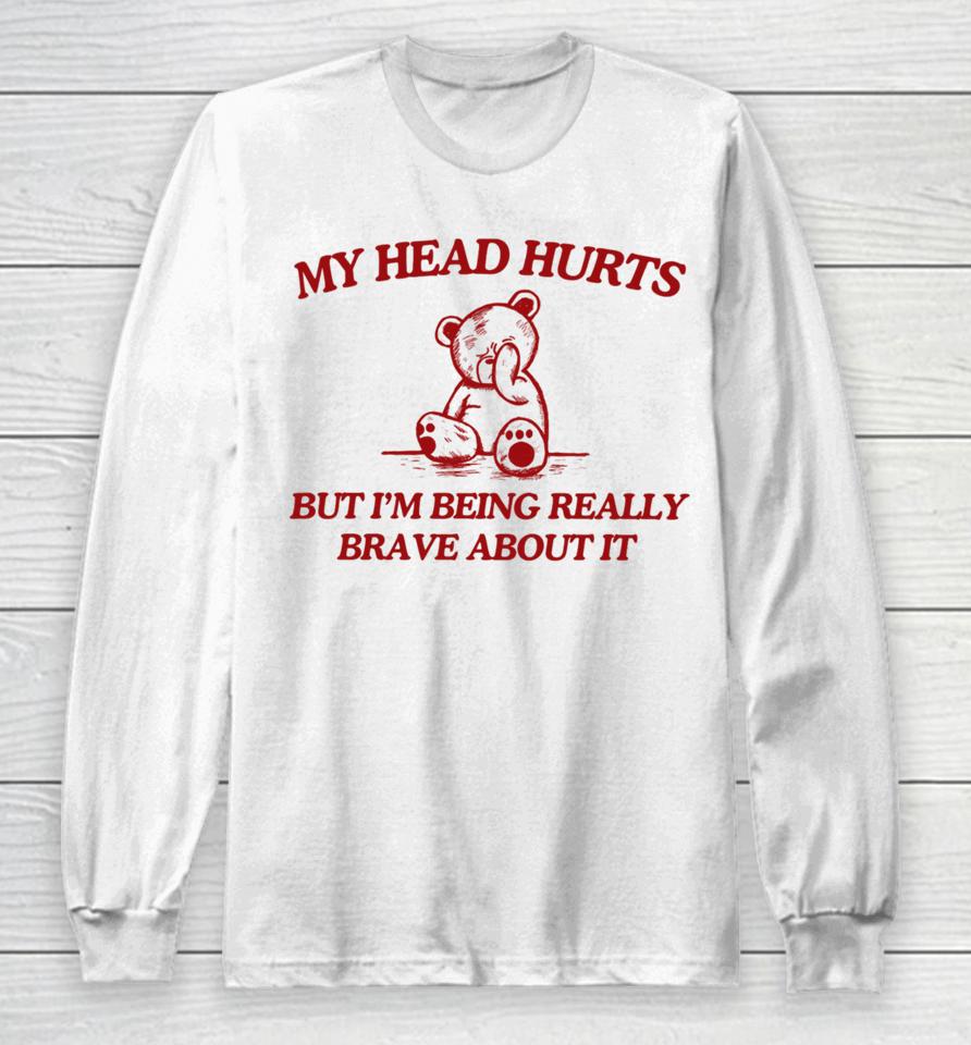 My Head Hurts But I'm Being Really Brave About It Long Sleeve T-Shirt