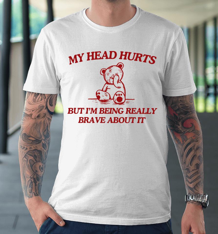 My Head Hurts But I'm Being Really Brave About It Premium T-Shirt