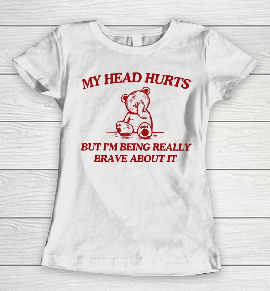 My Head Hurts But I'm Being Really Brave About It Women T-Shirt