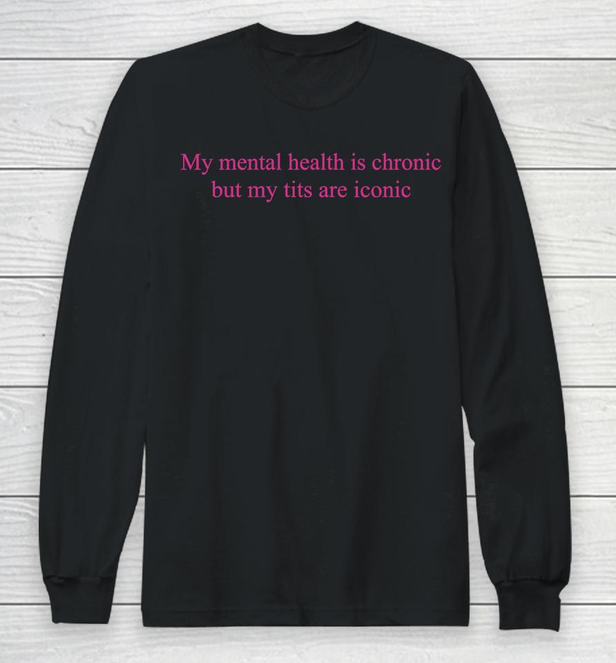 My Mental Health Is Chronic But Me Tits Are Iconic Long Sleeve T-Shirt