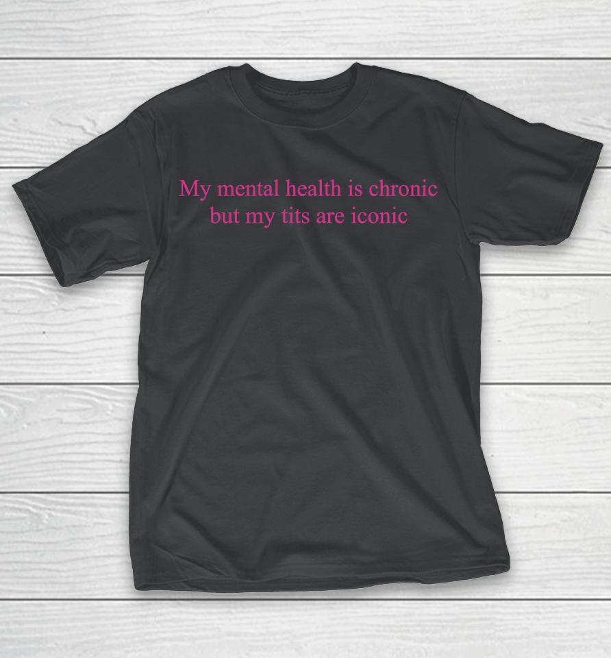 My Mental Health Is Chronic But Me Tits Are Iconic T-Shirt