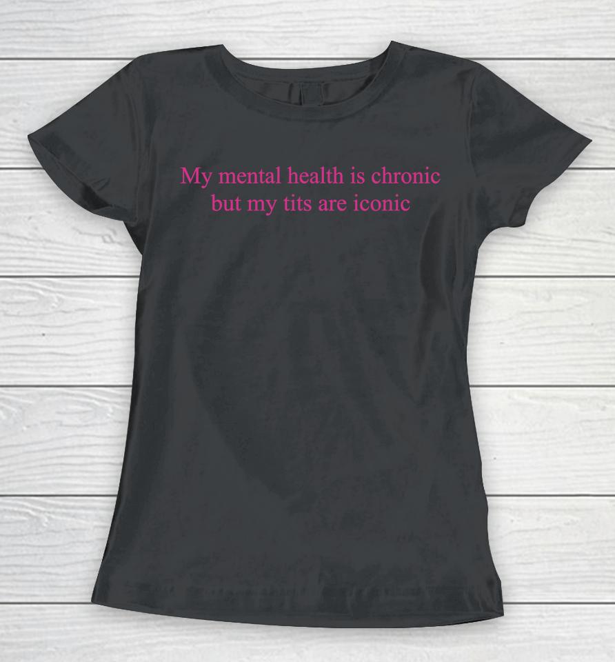 My Mental Health Is Chronic But Me Tits Are Iconic Women T-Shirt