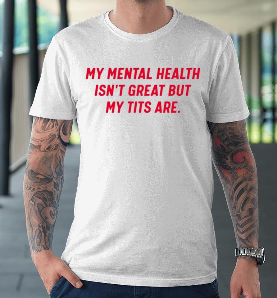 My Mental Health Isn’t Great But My Tits Are Premium T-Shirt