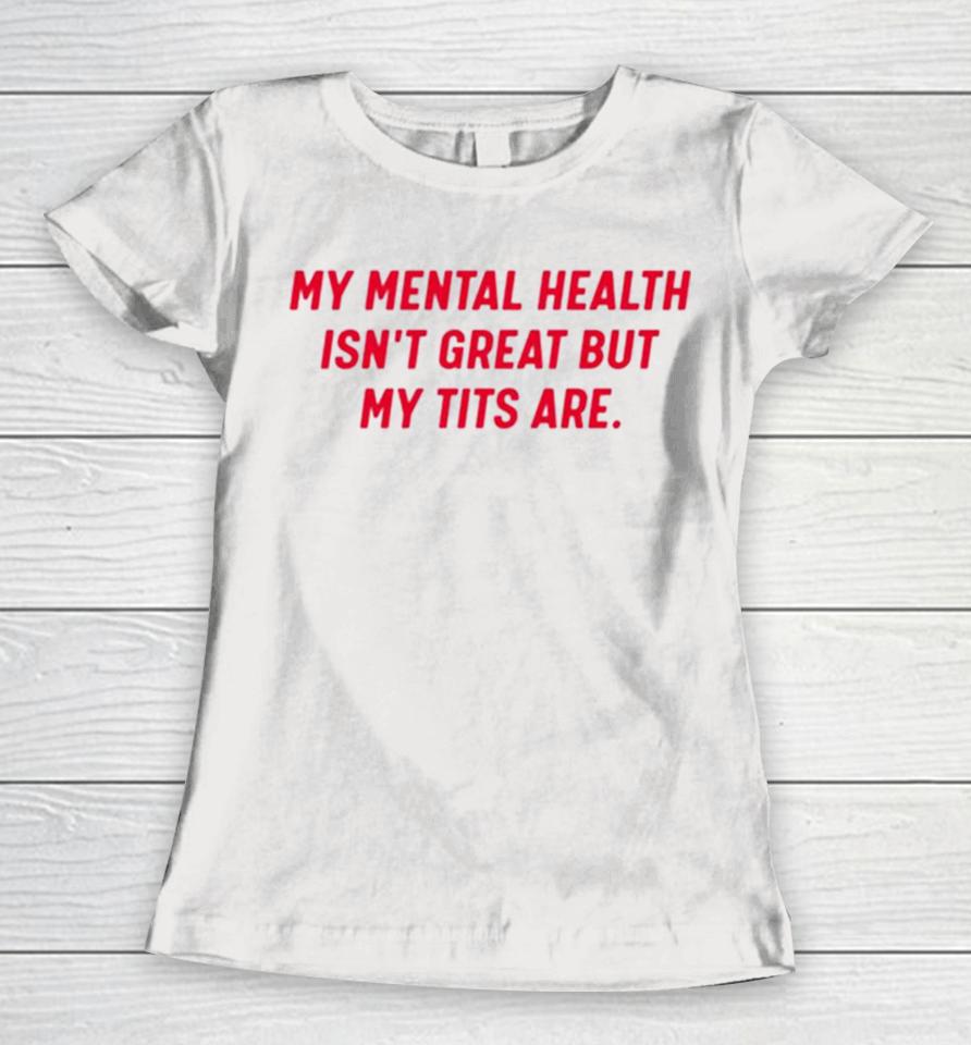 My Mental Health Isn’t Great But My Tits Are Women T-Shirt