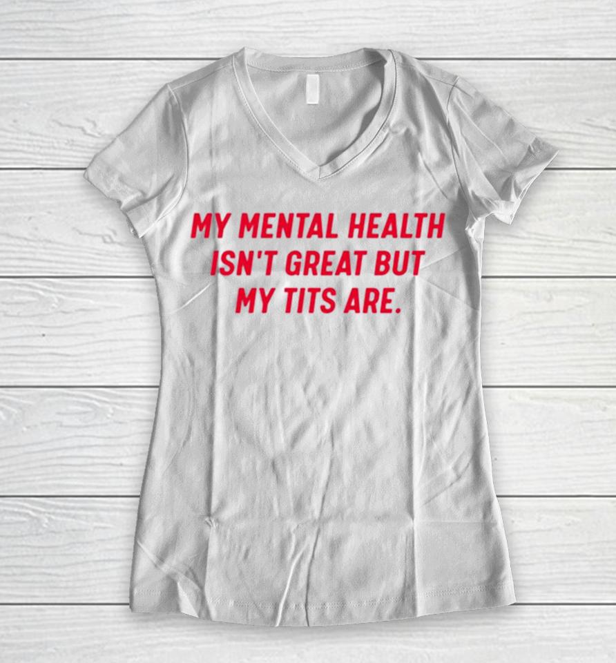 My Mental Health Isn’t Great But My Tits Are Women V-Neck T-Shirt