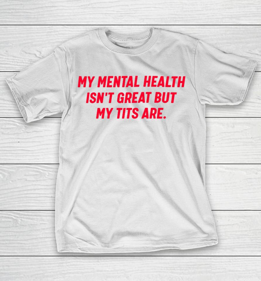 My Mental Health Isn't Great But My Tits Are T-Shirt
