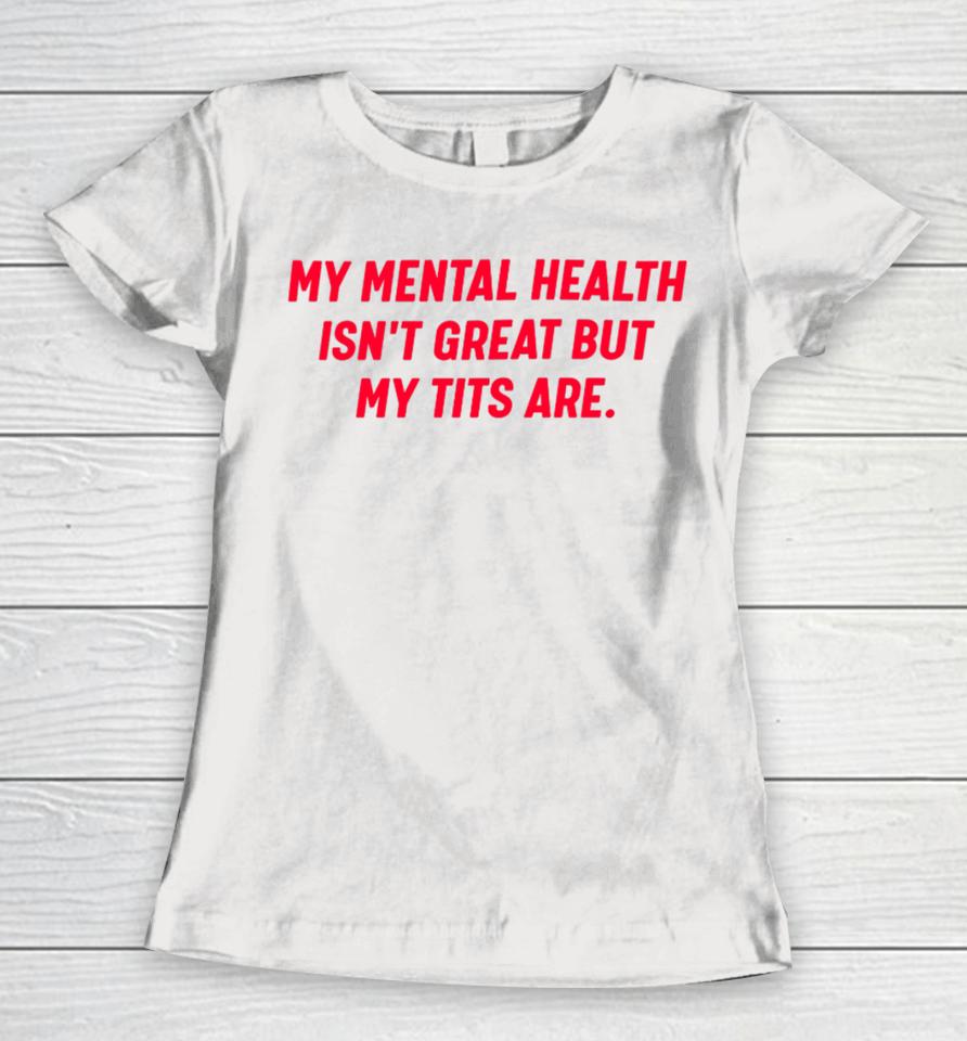 My Mental Health Isn't Great But My Tits Are Women T-Shirt
