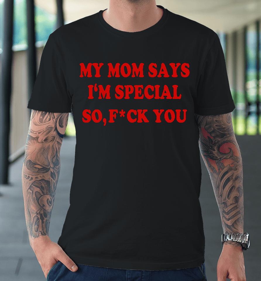 My Mom Says I'm Special So Fuck You Premium T-Shirt