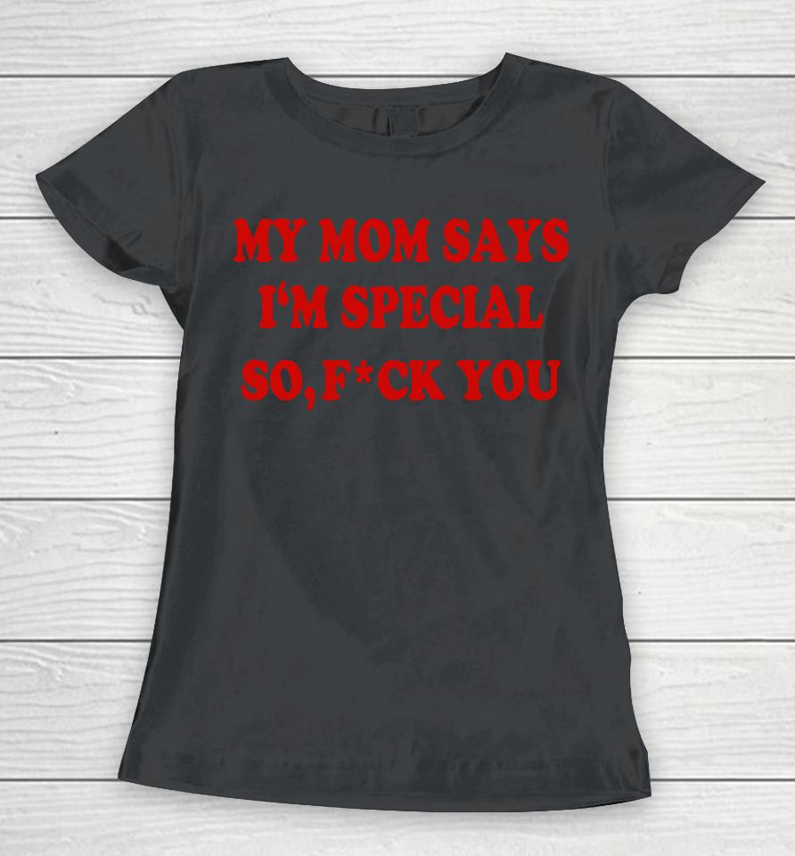 My Mom Says I'm Special So Fuck You Women T-Shirt