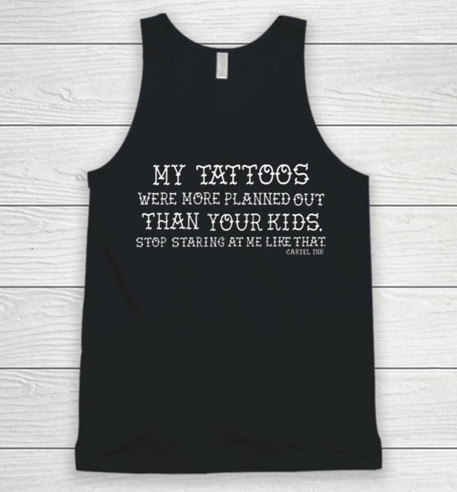 My Tattoos Were More Planned Out Than Your Kids Stop Staring At Me Like That Unisex Tank Top