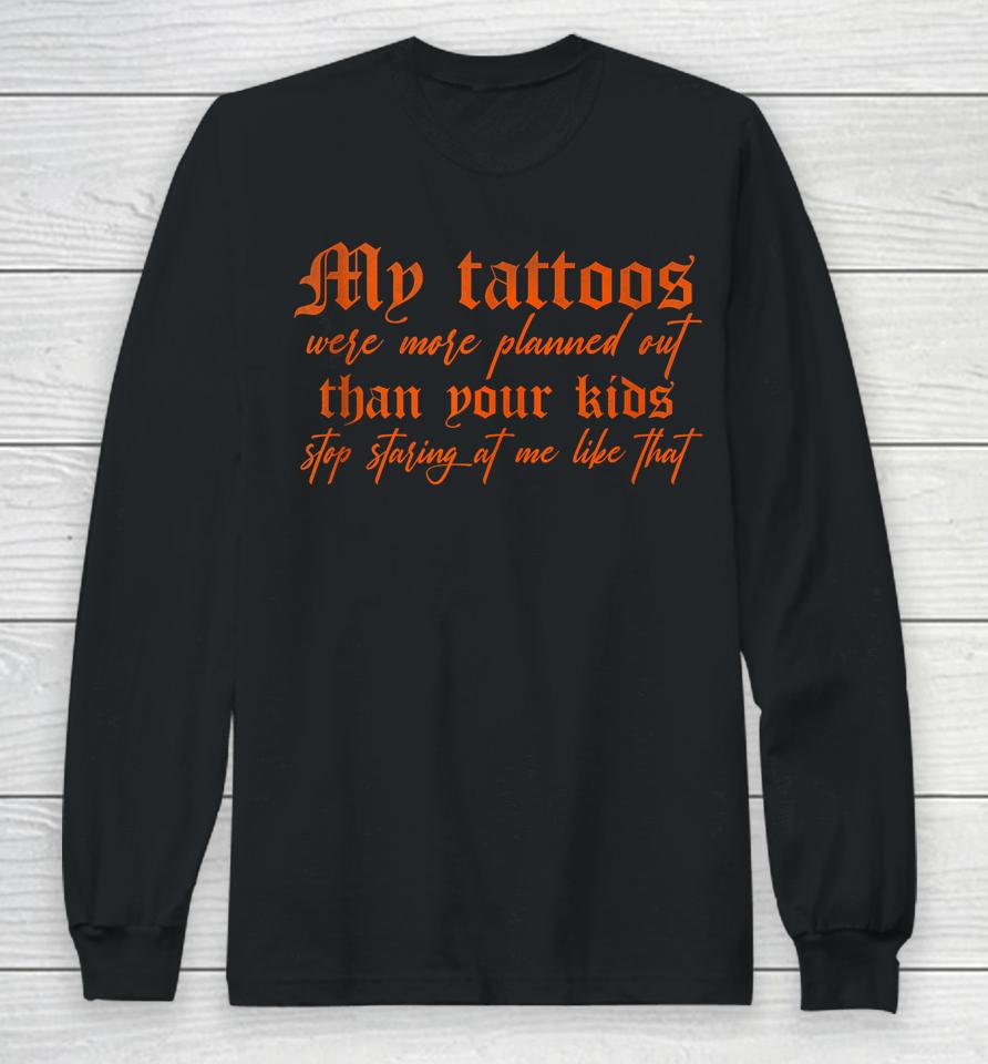 My Tattoos Were More Planned Out Than Your Kids Stop Staring Long Sleeve T-Shirt