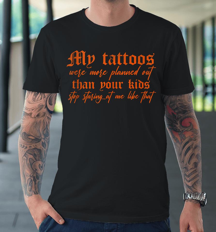 My Tattoos Were More Planned Out Than Your Kids Stop Staring Premium T-Shirt