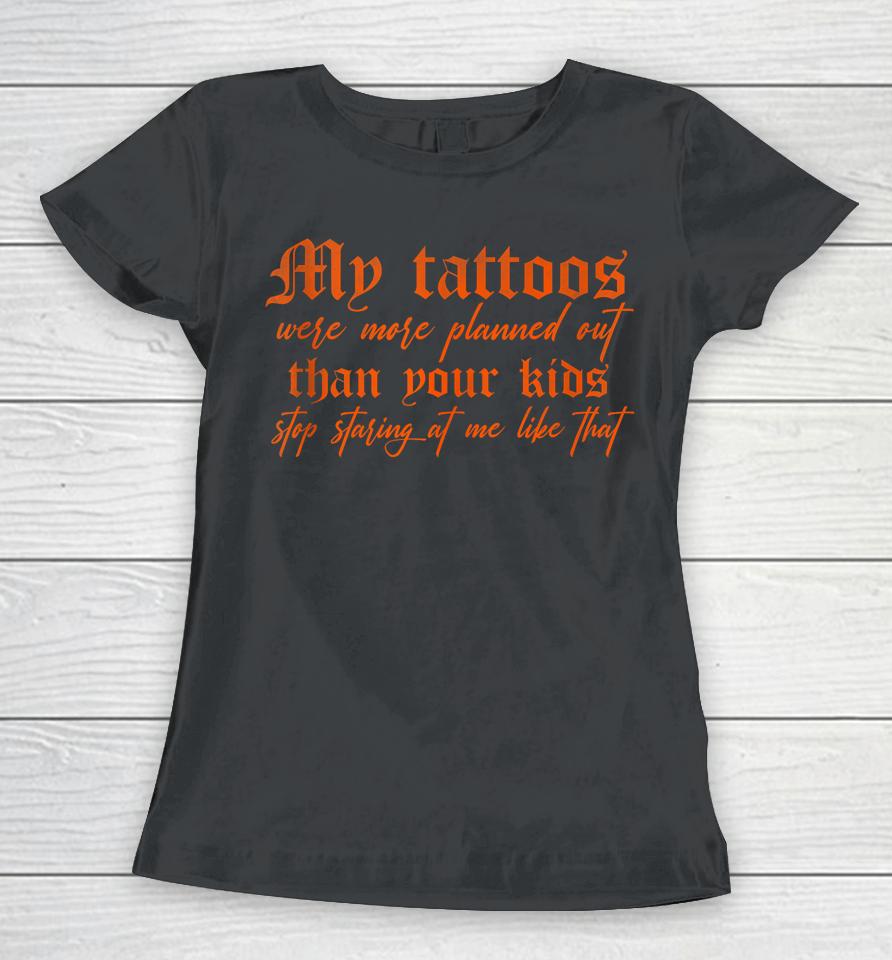 My Tattoos Were More Planned Out Than Your Kids Stop Staring Women T-Shirt
