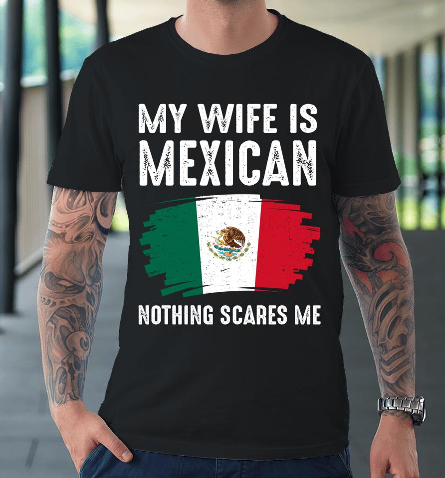 My Wife Is Mexican Nothing Scares Me Mexico Flag Proud Premium T-Shirt