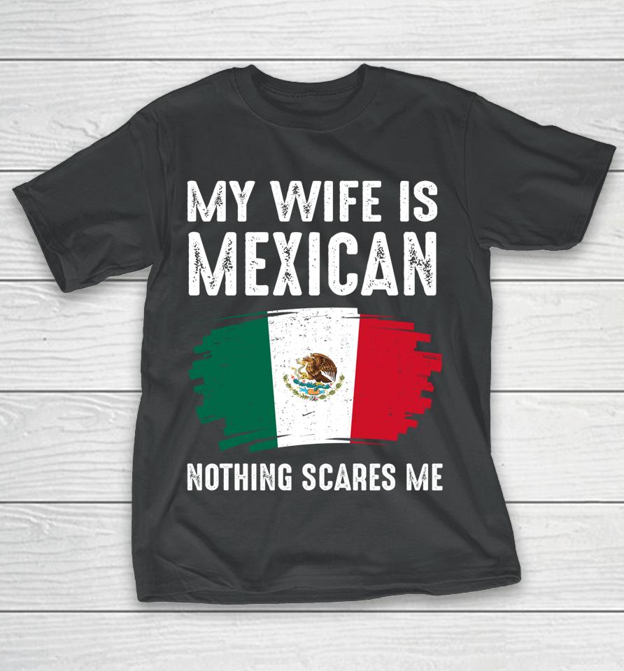 My Wife Is Mexican Nothing Scares Me Mexico Flag Proud T-Shirt