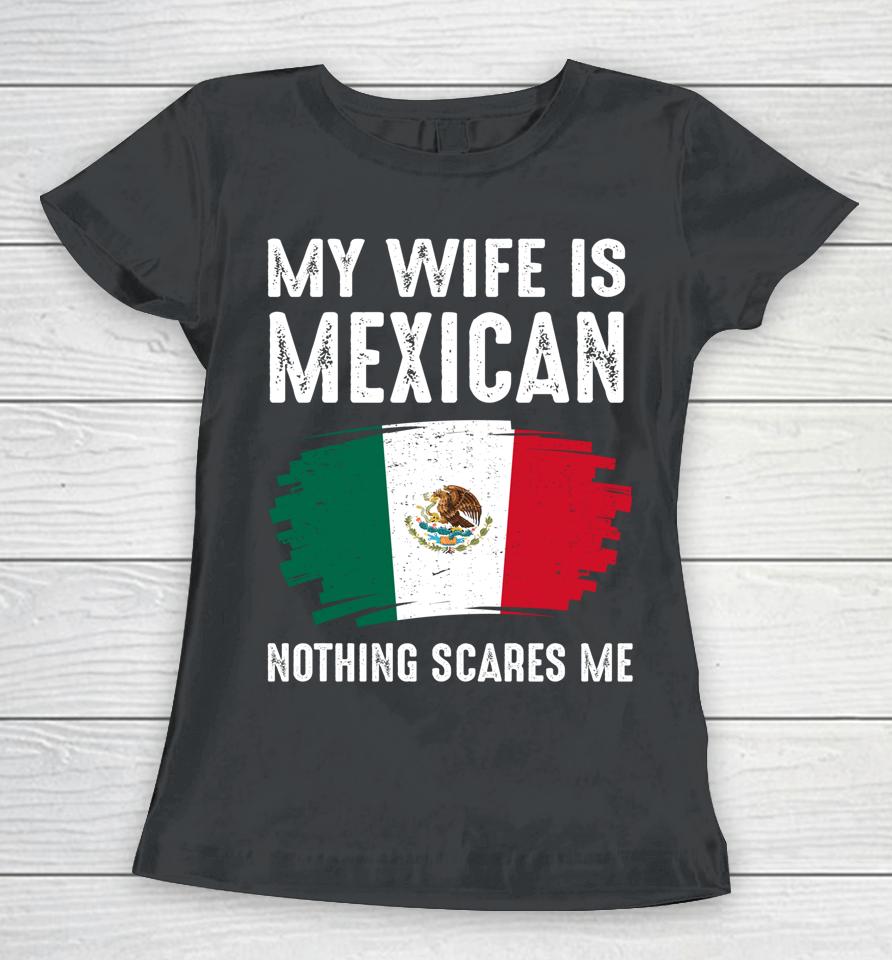 My Wife Is Mexican Nothing Scares Me Mexico Flag Proud Women T-Shirt