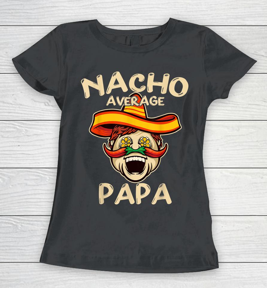 Nacho Average Papa Sombrero Chilli Papa Cinco De Mayo Gift Women T-Shirt