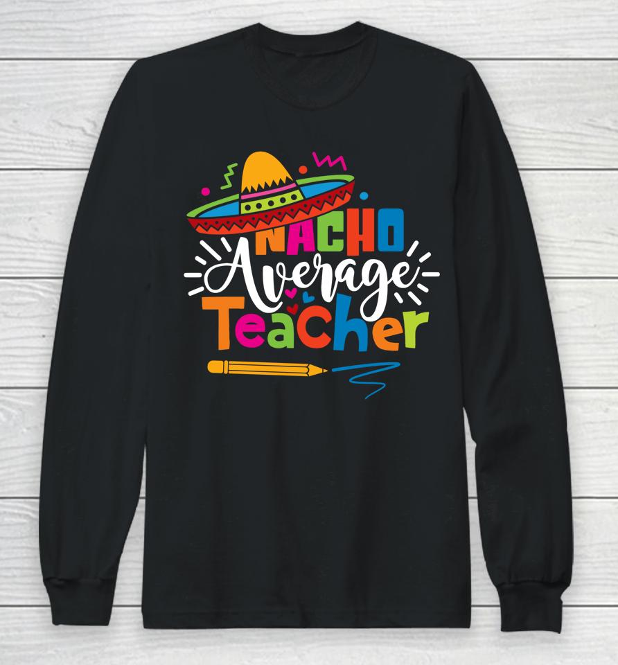 Nacho Average Teacher Cinco De Mayo Fiesta Mexican Teaching Long Sleeve T-Shirt