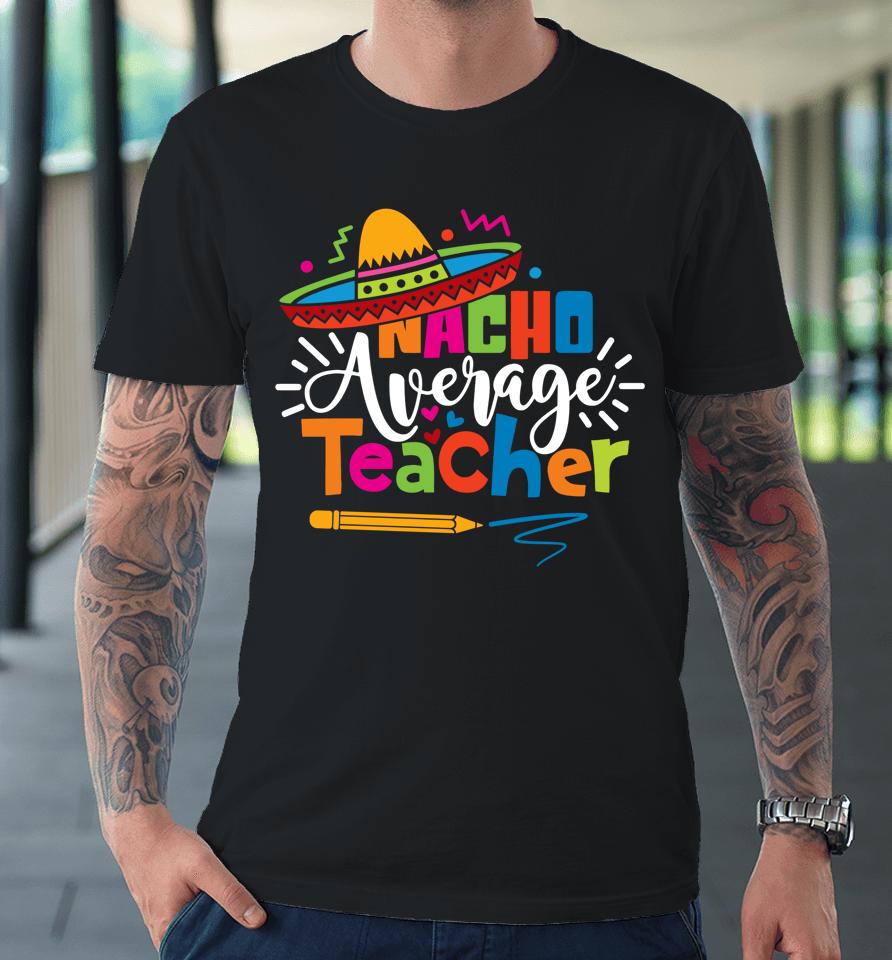 Nacho Average Teacher Cinco De Mayo Fiesta Mexican Teaching Premium T-Shirt