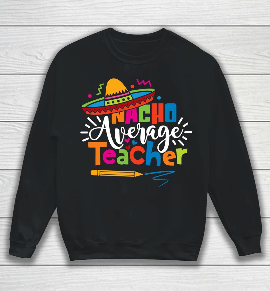 Nacho Average Teacher Cinco De Mayo Fiesta Mexican Teaching Sweatshirt