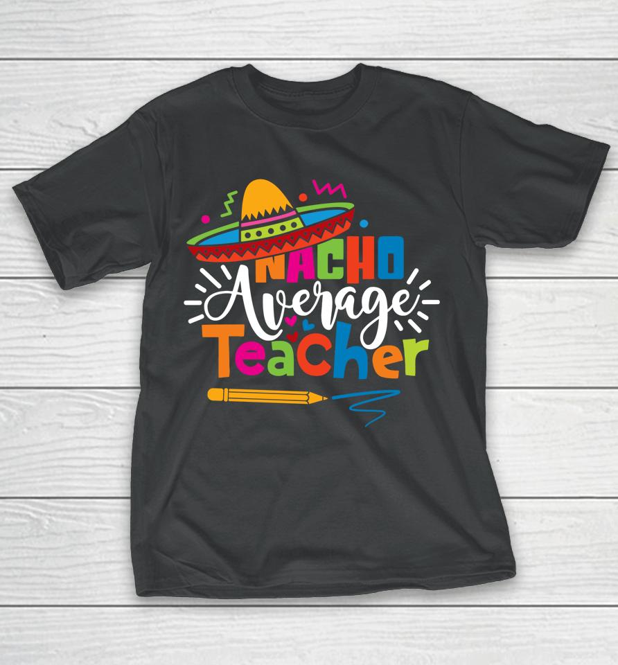 Nacho Average Teacher Cinco De Mayo Fiesta Mexican Teaching T-Shirt