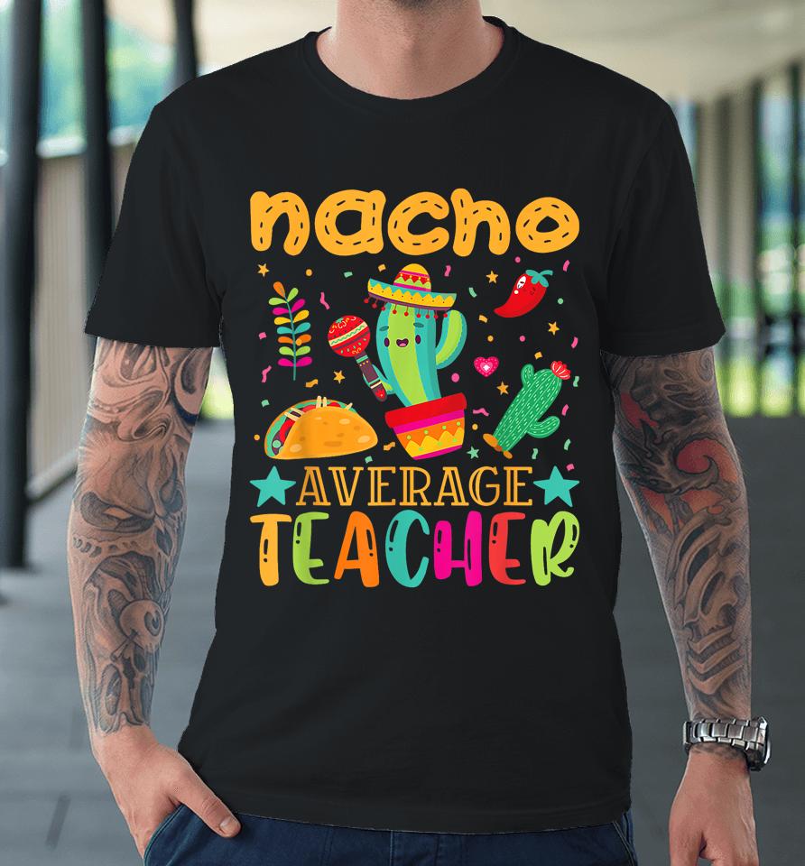 Nacho Average Teacher Mexican Teacher Cinco De Mayo Fiesta Premium T-Shirt