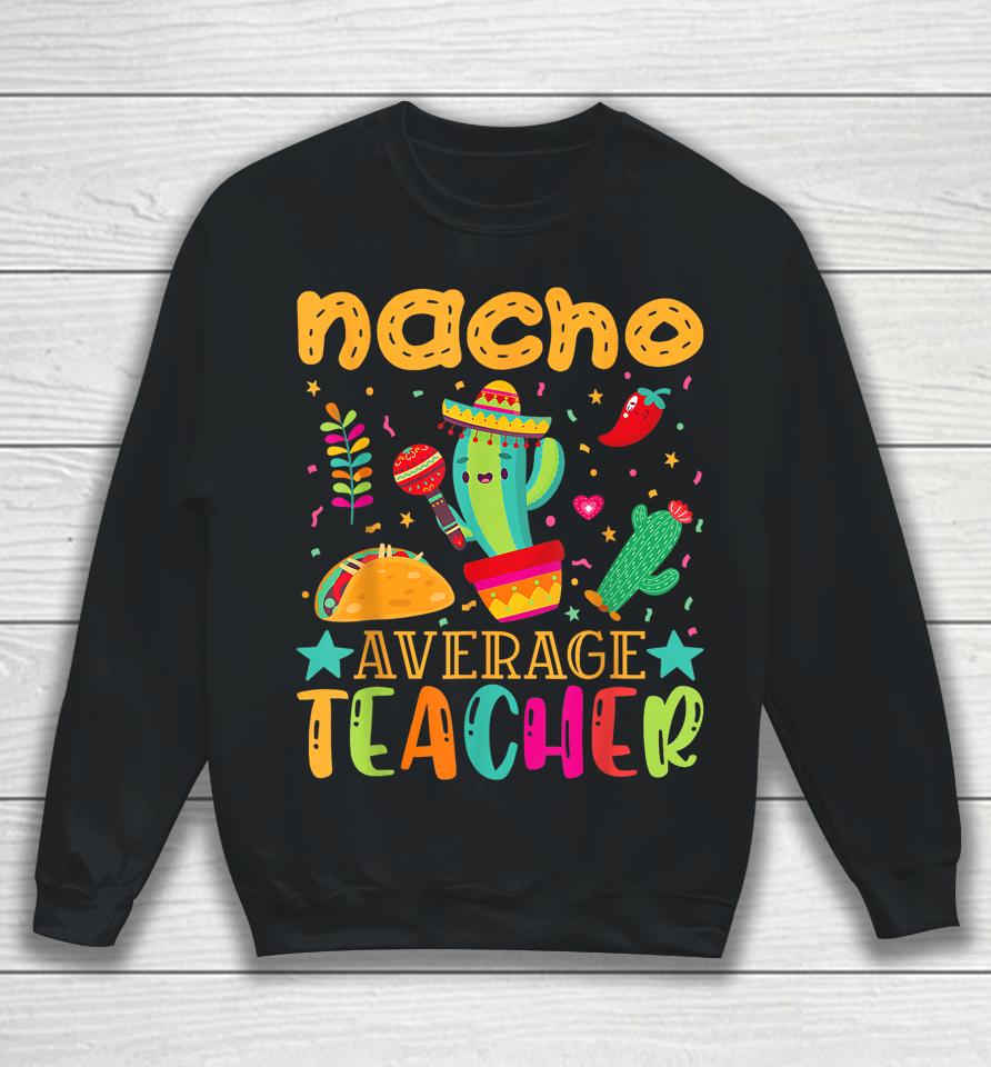 Nacho Average Teacher Mexican Teacher Cinco De Mayo Fiesta Sweatshirt