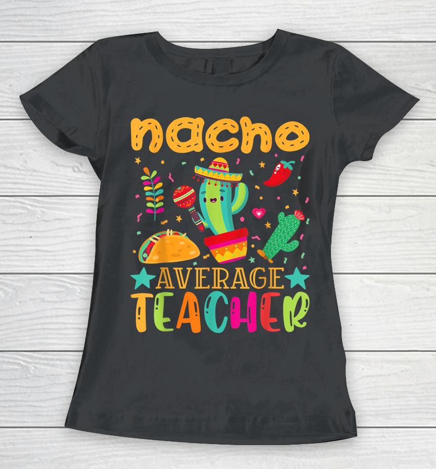 Nacho Average Teacher Mexican Teacher Cinco De Mayo Fiesta Women T-Shirt