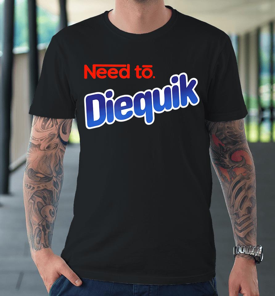 Need To Diequick Premium T-Shirt